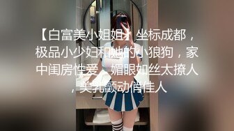 【白富美小姐姐】坐标成都，极品小少妇和她的小狼狗，家中闺房性爱，媚眼如丝太撩人，美乳颤动俏佳人