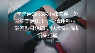 卡哇伊18邻家小妹来袭！外表甜美活泼！学生情趣制服，浴室湿身诱惑，假屌骑乘深插馒头肥逼