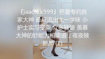 『jaacckk999』芭蕾专约良家大神 最新流出大一学妹 小护士实习空乘 众多骚婊 羡慕大神的钞能力和渠道，夜夜做新郎 (1)