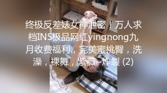 终极反差婊女神泄密！万人求档INS极品网红yingnong九月收费福利，完美蜜桃臀，洗澡，裸舞，紫薇~炸裂 (2)