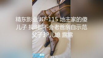 精东影业 JD-115 地主家的傻儿子 操B都不会老爸亲自示范 父子3P儿媳 露露