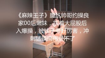 《麻辣王子》腹肌帅哥约操良家00后嫩妹，扶着大屁股后入爆操，被妹子夸好厉害，冲刺猛操搞得受不了