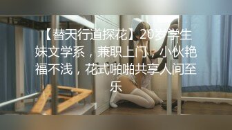 【替天行道探花】20岁学生妹文学系，兼职上门，小伙艳福不浅，花式啪啪共享人间至乐