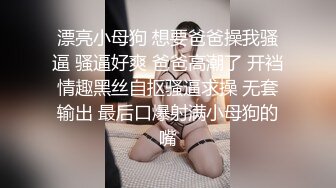 漂亮小母狗 想要爸爸操我骚逼 骚逼好爽 爸爸高潮了 开裆情趣黑丝自抠骚逼求操 无套输出 最后口爆射满小母狗的嘴