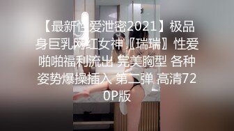 【最新性爱泄密2021】极品身巨乳网红女神〖瑞瑞〗性爱啪啪福利流出 完美胸型 各种姿势爆操插入 第二弹 高清720P版