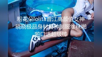 粉花朵lolita晋江高颜值女神晓晓极品身材各种制服丝袜啪啪口活超级棒