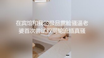 在宾馆和我的极品露脸骚逼老婆首次尝试双洞轮流插真骚