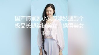 国产情景剧小发廊嫖妓遇到个极品长腿丝袜美女，操得美女啊啊叫