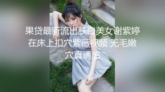 果贷最新流出肤白美女谢紫婷在床上扣穴紫薇视频 无毛嫩穴真诱惑