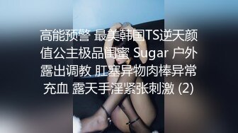 高能预警 最美韩国TS逆天颜值公主极品闺蜜 Sugar 户外露出调教 肛塞异物肉棒异常充血 露天手淫紧张刺激 (2)