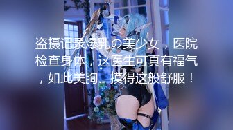 盗摄记录爆乳の美少女，医院检查身体，这医生可真有福气，如此美胸、摸得这般舒服！